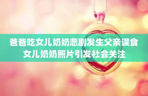 爸爸吃女儿奶奶悲剧发生父亲误食女儿奶奶照片引发社会关注