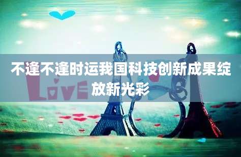 不逢不逢时运我国科技创新成果绽放新光彩