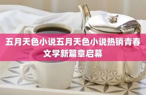 五月天色小说五月天色小说热销青春文学新篇章启幕