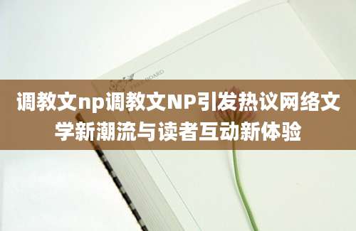 调教文np调教文NP引发热议网络文学新潮流与读者互动新体验
