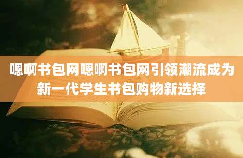 嗯啊书包网嗯啊书包网引领潮流成为新一代学生书包购物新选择