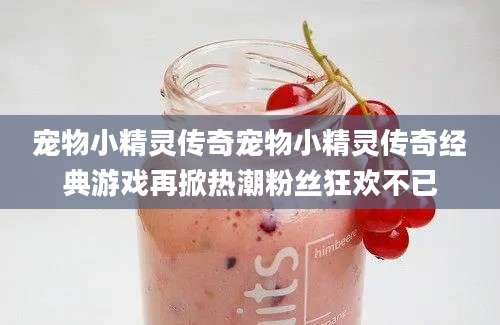 宠物小精灵传奇宠物小精灵传奇经典游戏再掀热潮粉丝狂欢不已
