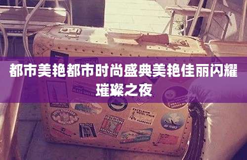 都市美艳都市时尚盛典美艳佳丽闪耀璀璨之夜