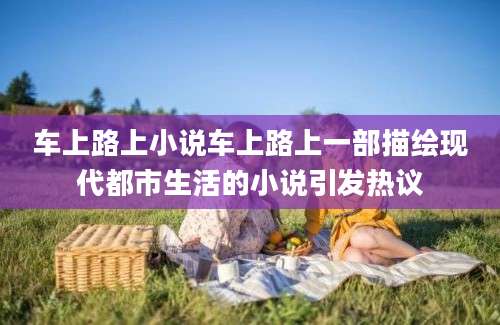 车上路上小说车上路上一部描绘现代都市生活的小说引发热议