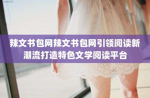 辣文书包网辣文书包网引领阅读新潮流打造特色文学阅读平台