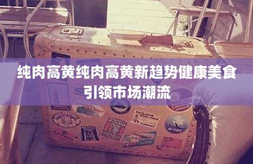 纯肉高黄纯肉高黄新趋势健康美食引领市场潮流