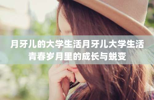 月牙儿的大学生活月牙儿大学生活青春岁月里的成长与蜕变