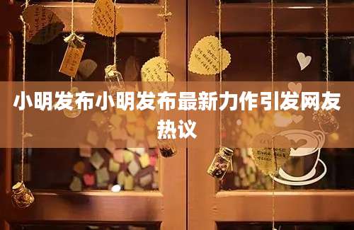 小明发布小明发布最新力作引发网友热议