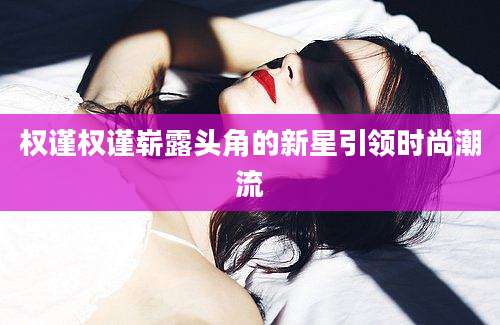 权谨权谨崭露头角的新星引领时尚潮流