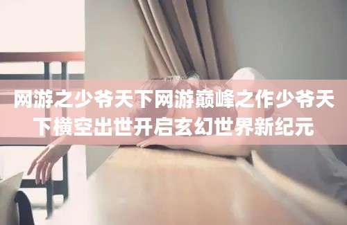 网游之少爷天下网游巅峰之作少爷天下横空出世开启玄幻世界新纪元