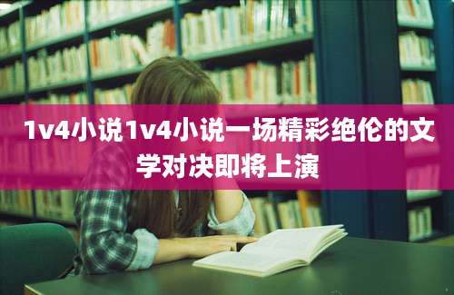 1v4小说1v4小说一场精彩绝伦的文学对决即将上演