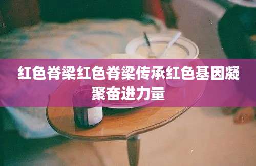 红色脊梁红色脊梁传承红色基因凝聚奋进力量