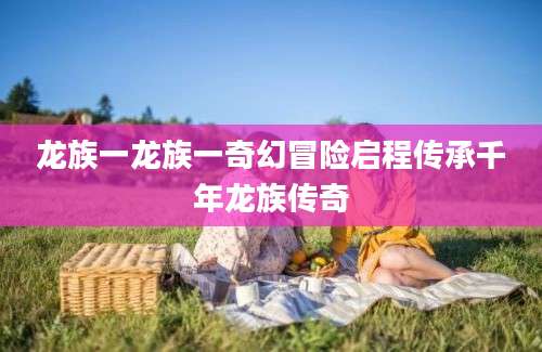 龙族一龙族一奇幻冒险启程传承千年龙族传奇