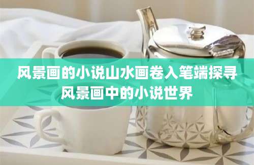 风景画的小说山水画卷入笔端探寻风景画中的小说世界