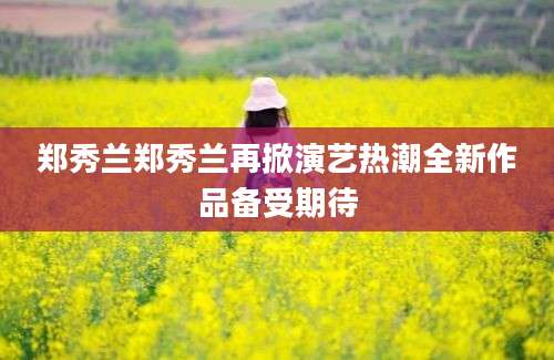 郑秀兰郑秀兰再掀演艺热潮全新作品备受期待