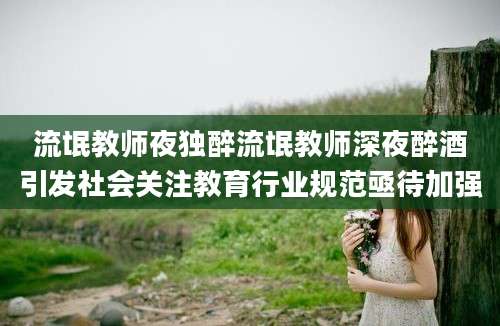 流氓教师夜独醉流氓教师深夜醉酒引发社会关注教育行业规范亟待加强