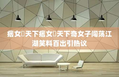 痞女囧天下痞女囧天下奇女子闯荡江湖笑料百出引热议