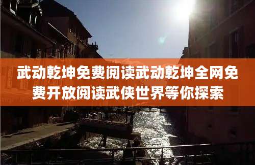 武动乾坤免费阅读武动乾坤全网免费开放阅读武侠世界等你探索