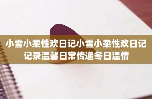 小雪小柔性欢日记小雪小柔性欢日记记录温馨日常传递冬日温情
