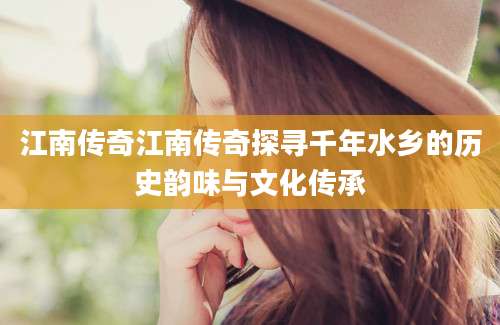 江南传奇江南传奇探寻千年水乡的历史韵味与文化传承