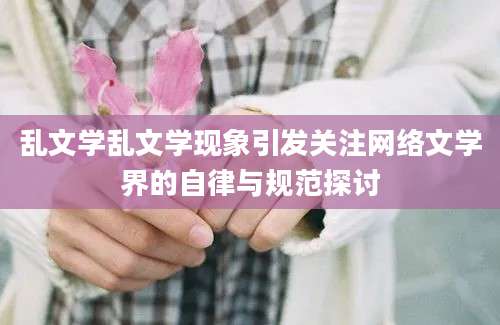乱文学乱文学现象引发关注网络文学界的自律与规范探讨
