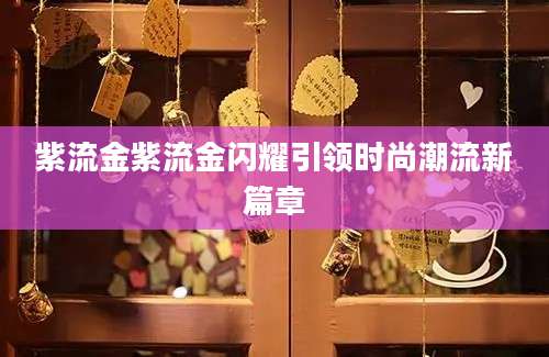 紫流金紫流金闪耀引领时尚潮流新篇章