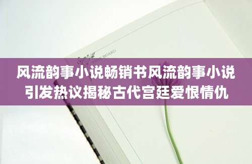 风流韵事小说畅销书风流韵事小说引发热议揭秘古代宫廷爱恨情仇