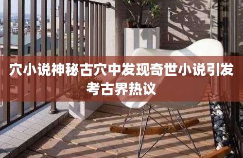 穴小说神秘古穴中发现奇世小说引发考古界热议