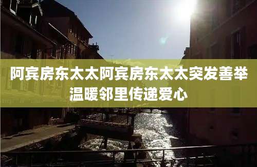 阿宾房东太太阿宾房东太太突发善举温暖邻里传递爱心