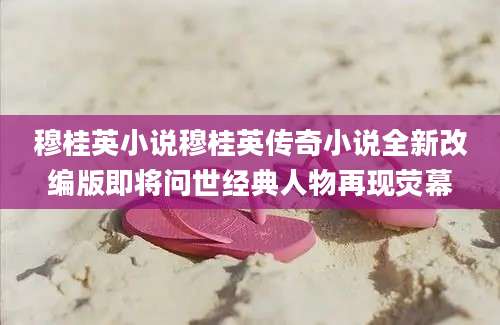 穆桂英小说穆桂英传奇小说全新改编版即将问世经典人物再现荧幕