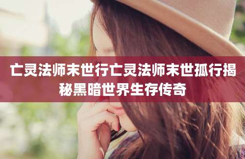 亡灵法师末世行亡灵法师末世孤行揭秘黑暗世界生存传奇