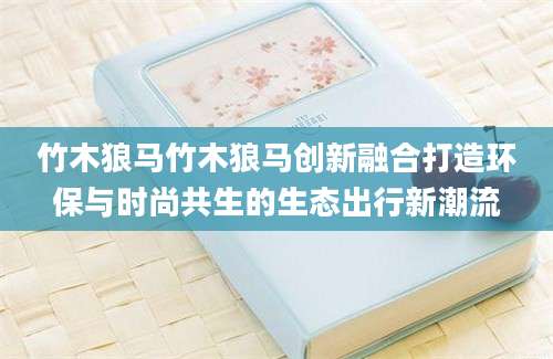 竹木狼马竹木狼马创新融合打造环保与时尚共生的生态出行新潮流
