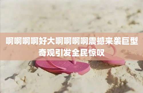 啊啊啊啊好大啊啊啊啊震撼来袭巨型奇观引发全民惊叹