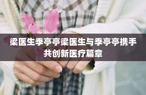 梁医生季亭亭梁医生与季亭亭携手共创新医疗篇章