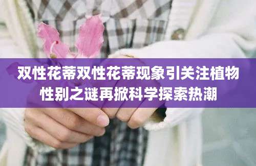 双性花蒂双性花蒂现象引关注植物性别之谜再掀科学探索热潮