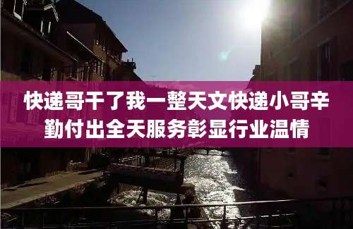 快递哥干了我一整天文快递小哥辛勤付出全天服务彰显行业温情