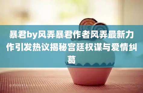 暴君by风弄暴君作者风弄最新力作引发热议揭秘宫廷权谋与爱情纠葛