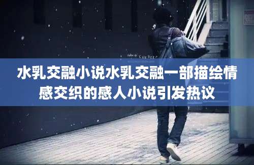 水乳交融小说水乳交融一部描绘情感交织的感人小说引发热议