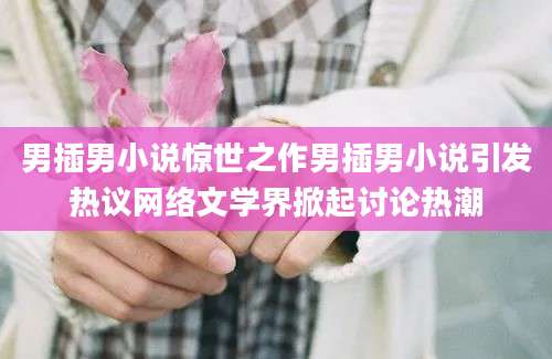 男插男小说惊世之作男插男小说引发热议网络文学界掀起讨论热潮