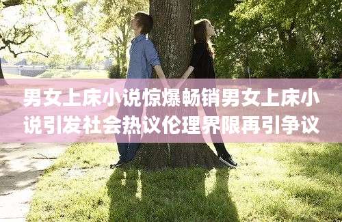 男女上床小说惊爆畅销男女上床小说引发社会热议伦理界限再引争议