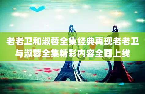 老老卫和淑蓉全集经典再现老老卫与淑蓉全集精彩内容全面上线