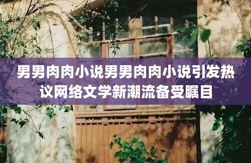 男男肉肉小说男男肉肉小说引发热议网络文学新潮流备受瞩目