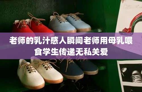 老师的乳汁感人瞬间老师用母乳喂食学生传递无私关爱
