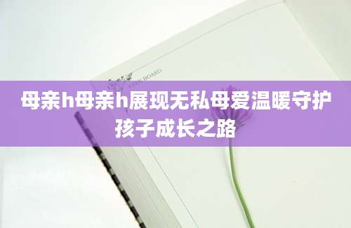 母亲h母亲h展现无私母爱温暖守护孩子成长之路