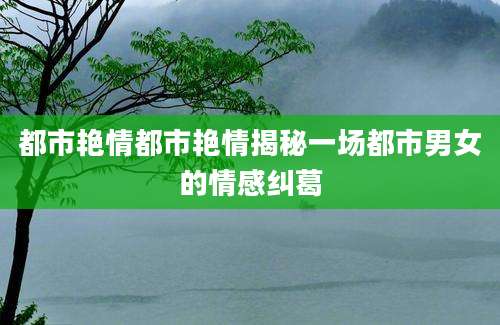 都市艳情都市艳情揭秘一场都市男女的情感纠葛