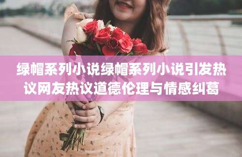绿帽系列小说绿帽系列小说引发热议网友热议道德伦理与情感纠葛