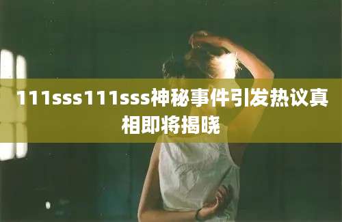 111sss111sss神秘事件引发热议真相即将揭晓