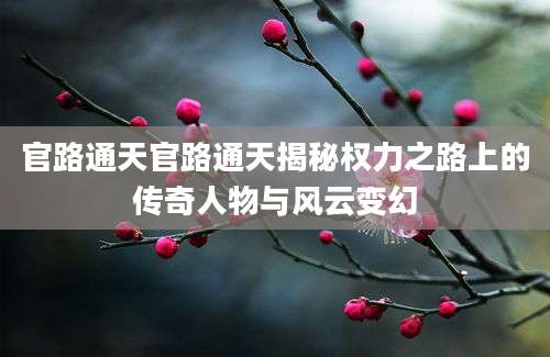 官路通天官路通天揭秘权力之路上的传奇人物与风云变幻