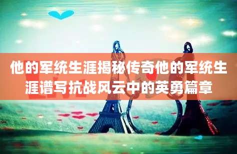 他的军统生涯揭秘传奇他的军统生涯谱写抗战风云中的英勇篇章