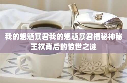 我的魍魉暴君我的魍魉暴君揭秘神秘王权背后的惊世之谜
